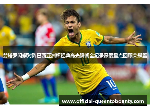 劳塔罗闪耀对阵巴西亚洲杯经典高光瞬间全纪录深度盘点回顾荣耀篇