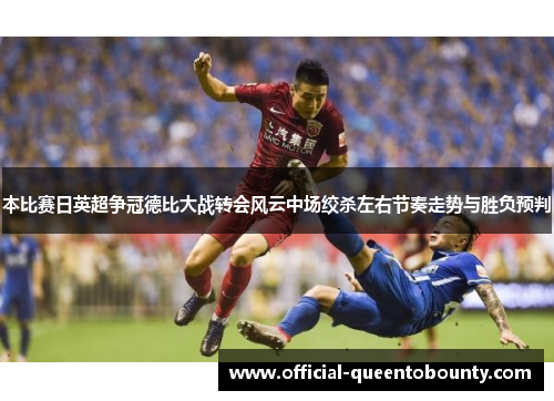 本比赛日英超争冠德比大战转会风云中场绞杀左右节奏走势与胜负预判