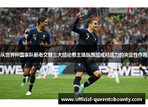 从世界杯国家队新老交替三大结论看主场氛围加成对战力的决定性作用
