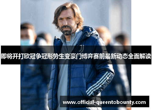 即将开打欧冠争冠形势生变豪门博弈赛前最新动态全面解读