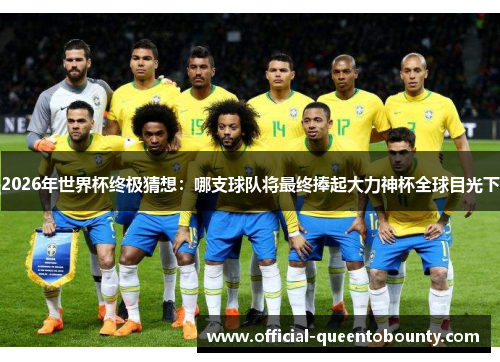 2026年世界杯终极猜想:哪支球队将最终捧起大力神杯全球目光下 2026年世界杯终极猜想:哪支球队将最终捧起大力神杯全球目光下