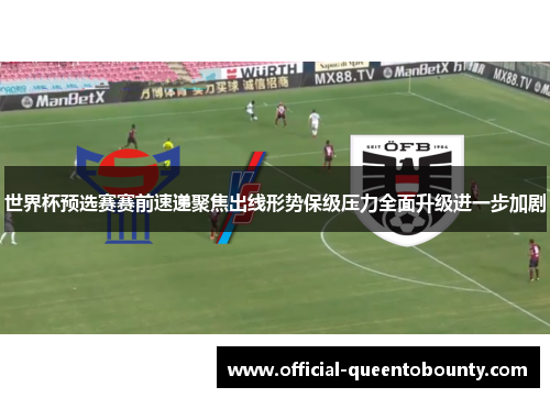 世界杯预选赛赛前速递聚焦出线形势保级压力全面升级进一步加剧