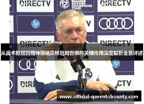 从战术枢纽到精神领袖贝林厄姆世俱杯关键作用深度解析全景评述
