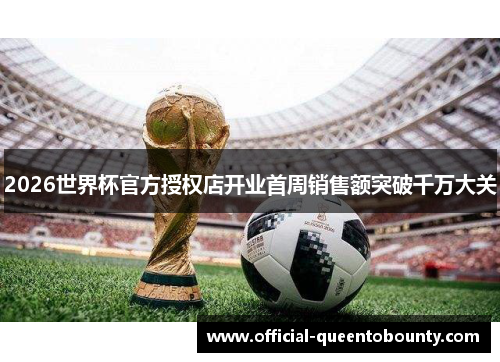 2026世界杯官方授权店开业首周销售额突破千万大关