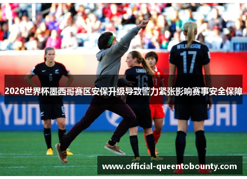 2026世界杯墨西哥赛区安保升级导致警力紧张影响赛事安全保障 2026世界杯墨西哥赛区安保升级导致警力紧张影响赛事安全保障