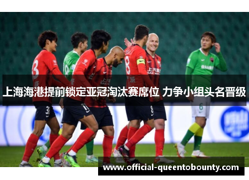 上海海港提前锁定亚冠淘汰赛席位 力争小组头名晋级 上海海港提前锁定亚冠淘汰赛席位 力争小组头名晋级