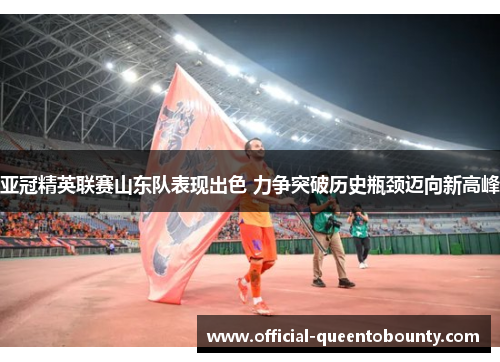 亚冠精英联赛山东队表现出色 力争突破历史瓶颈迈向新高峰 亚冠精英联赛山东队表现出色 力争突破历史瓶颈迈向新高峰