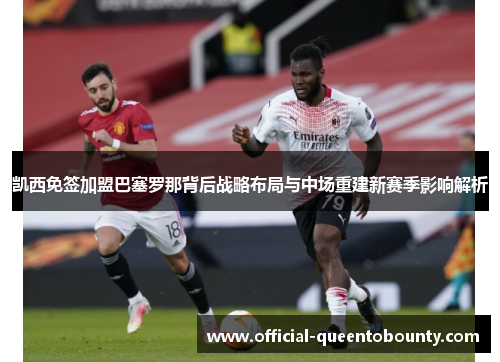 凯西免签加盟巴塞罗那背后战略布局与中场重建新赛季影响解析