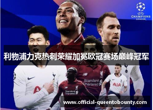 利物浦力克热刺荣耀加冕欧冠赛场巅峰冠军 利物浦力克热刺荣耀加冕欧冠赛场巅峰冠军