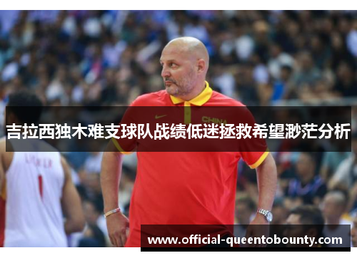 吉拉西独木难支球队战绩低迷拯救希望渺茫分析