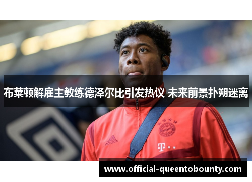 布莱顿解雇主教练德泽尔比引发热议 未来前景扑朔迷离