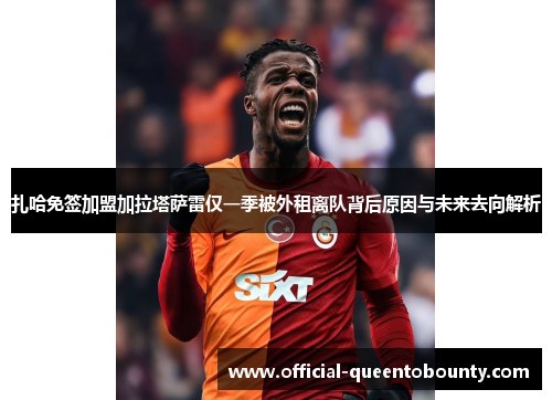 扎哈免签加盟加拉塔萨雷仅一季被外租离队背后原因与未来去向解析