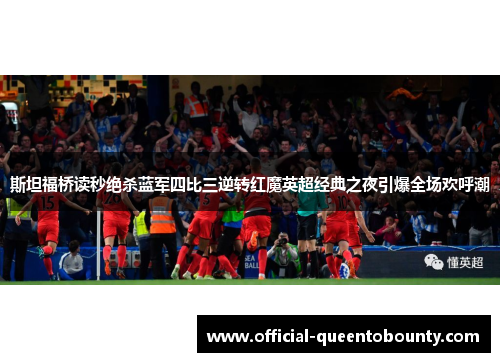 斯坦福桥读秒绝杀蓝军四比三逆转红魔英超经典之夜引爆全场欢呼潮