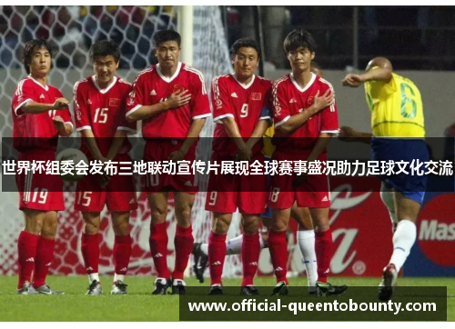 世界杯组委会发布三地联动宣传片展现全球赛事盛况助力足球文化交流 世界杯组委会发布三地联动宣传片展现全球赛事盛况助力足球文化交流