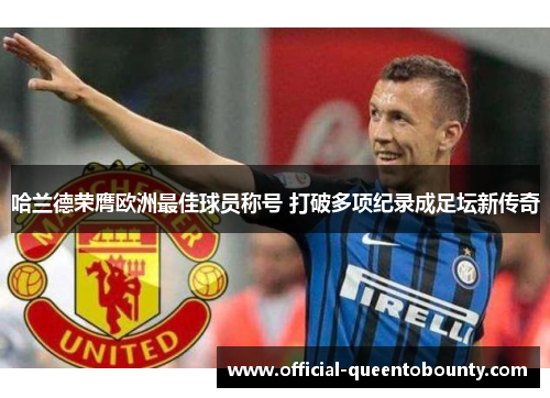 哈兰德荣膺欧洲最佳球员称号 打破多项纪录成足坛新传奇