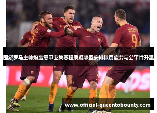 围绕罗马主帅炮轰意甲密集赛程质疑联盟安排球员疲劳与公平性升温
