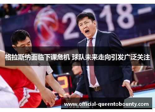 格拉斯纳面临下课危机 球队未来走向引发广泛关注