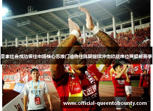 皇家社会成功留住中场核心苏维门迪稳住阵脚继续冲击欧战席位展望新赛季