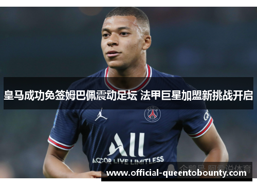 皇马成功免签姆巴佩震动足坛 法甲巨星加盟新挑战开启