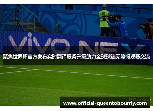 聚焦世界杯官方发布实时翻译服务升级助力全球球迷无障碍观赛交流
