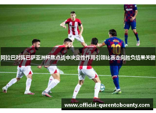 阿拉巴对阵巴萨亚洲杯焦点战中决定性作用引领比赛走向胜负结果关键