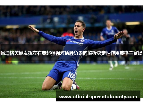 吕迪格关键发挥左右英超强强对话胜负走向解析决定性作用英格兰赛场