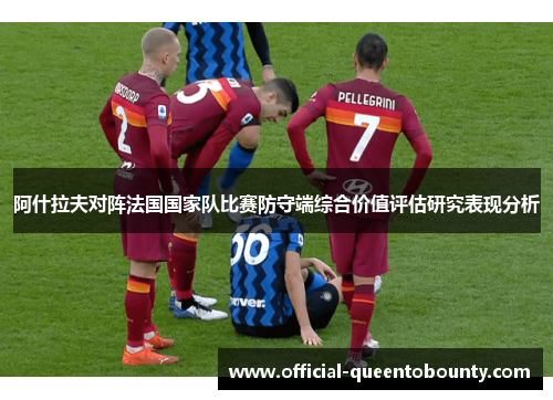 阿什拉夫对阵法国国家队比赛防守端综合价值评估研究表现分析 阿什拉夫对阵法国国家队比赛防守端综合价值评估研究表现分析