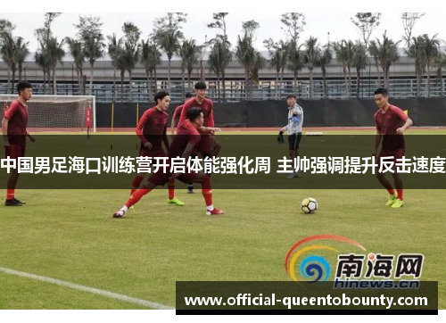 中国男足海口训练营开启体能强化周 主帅强调提升反击速度 中国男足海口训练营开启体能强化周 主帅强调提升反击速度