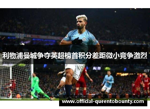 利物浦曼城争夺英超榜首积分差距微小竞争激烈 利物浦曼城争夺英超榜首积分差距微小竞争激烈