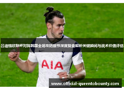 吕迪格欧联杯对阵韩国全场攻防细节深度复盘解析关键瞬间与战术价值评估 吕迪格欧联杯对阵韩国全场攻防细节深度复盘解析关键瞬间与战术价值评估