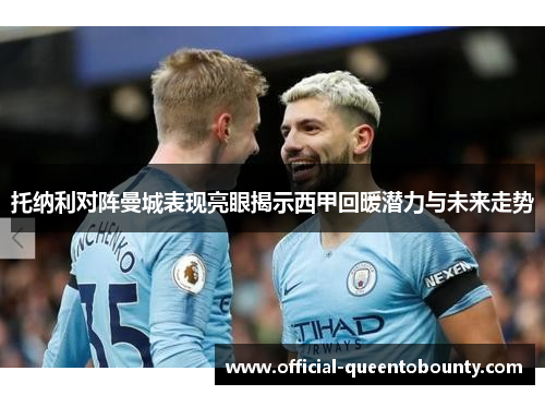 托纳利对阵曼城表现亮眼揭示西甲回暖潜力与未来走势 托纳利对阵曼城表现亮眼揭示西甲回暖潜力与未来走势