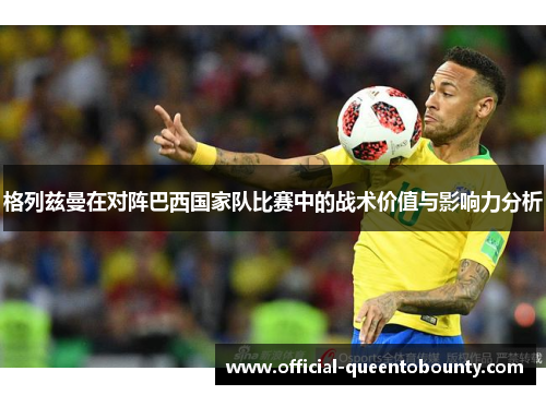 格列兹曼在对阵巴西国家队比赛中的战术价值与影响力分析