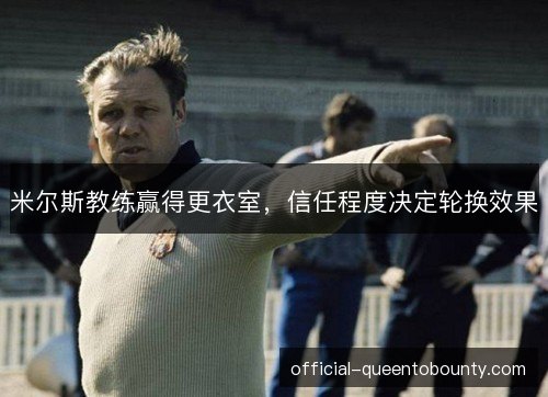 米尔斯教练赢得更衣室,信任程度决定轮换效果 米尔斯教练赢得更衣室,信任程度决定轮换效果