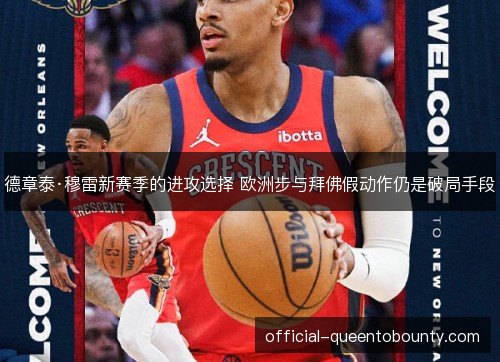 德章泰·穆雷新赛季的进攻选择 欧洲步与拜佛假动作仍是破局手段 德章泰·穆雷新赛季的进攻选择 欧洲步与拜佛假动作仍是破局手段